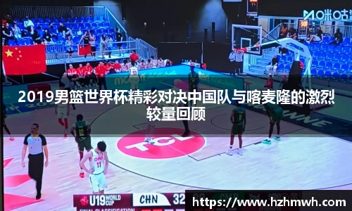 2019男篮世界杯精彩对决中国队与喀麦隆的激烈较量回顾