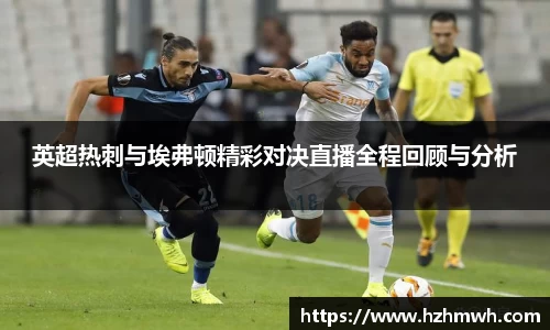 英超热刺与埃弗顿精彩对决直播全程回顾与分析